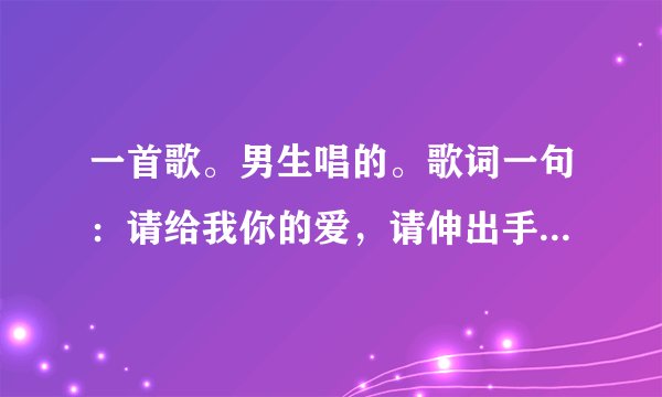 一首歌。男生唱的。歌词一句：请给我你的爱，请伸出手来。。这信赖，在这茫茫人海，真心的爱让世界变色彩