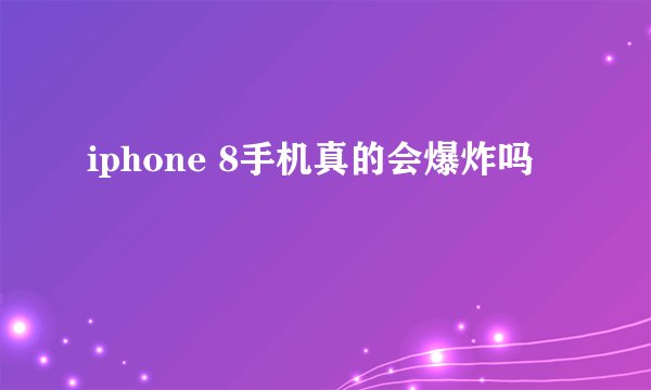 iphone 8手机真的会爆炸吗