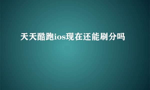 天天酷跑ios现在还能刷分吗