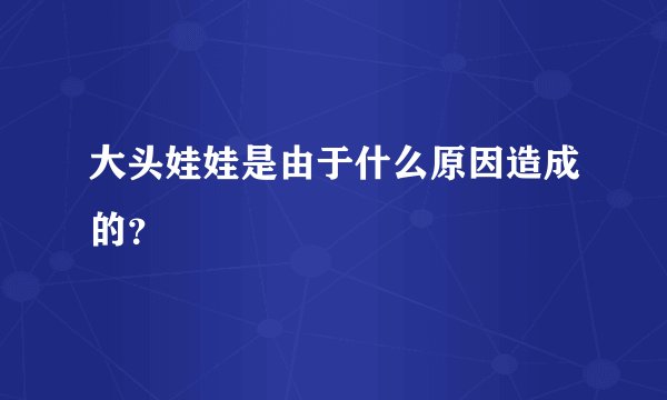 大头娃娃是由于什么原因造成的？