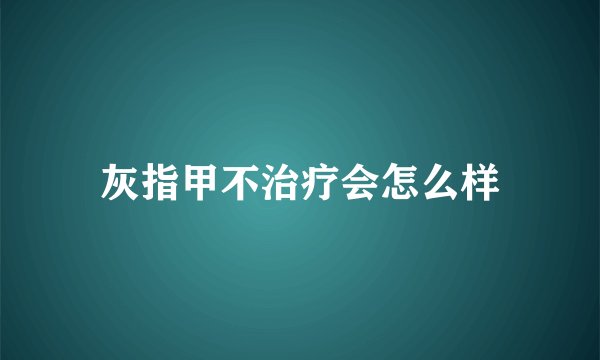 灰指甲不治疗会怎么样