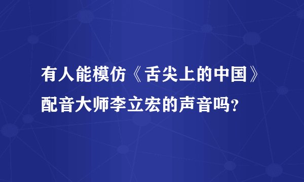 有人能模仿《舌尖上的中国》配音大师李立宏的声音吗？
