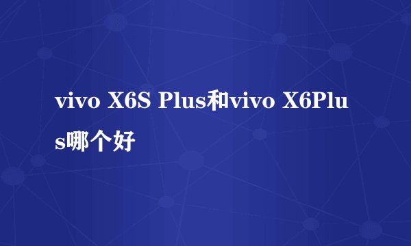 vivo X6S Plus和vivo X6Plus哪个好