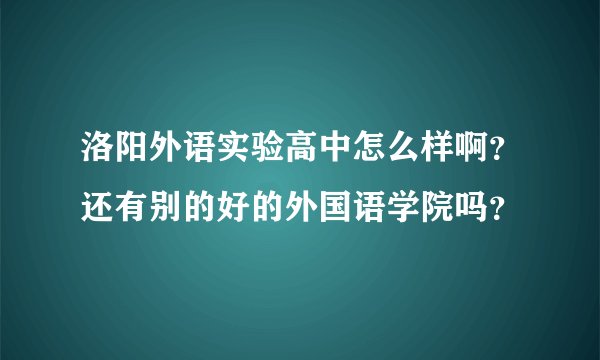 洛阳外语实验高中怎么样啊？还有别的好的外国语学院吗？