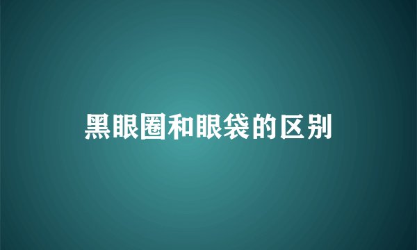 黑眼圈和眼袋的区别
