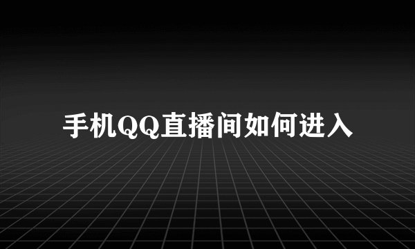 手机QQ直播间如何进入
