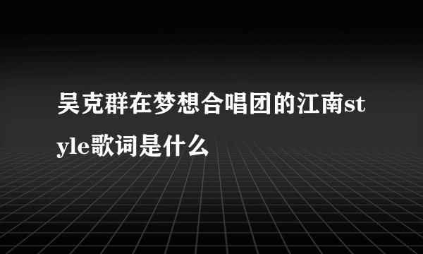 吴克群在梦想合唱团的江南style歌词是什么