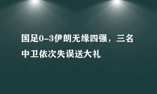 国足0-3伊朗无缘四强，三名中卫依次失误送大礼