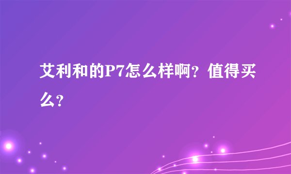 艾利和的P7怎么样啊？值得买么？