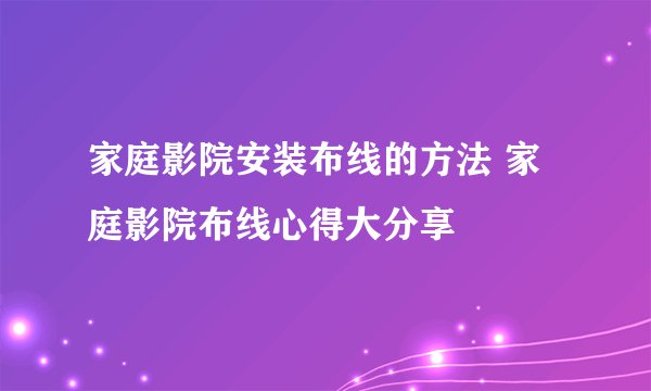 家庭影院安装布线的方法 家庭影院布线心得大分享