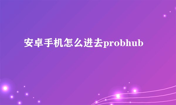 安卓手机怎么进去probhub