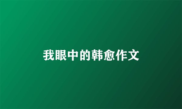 我眼中的韩愈作文
