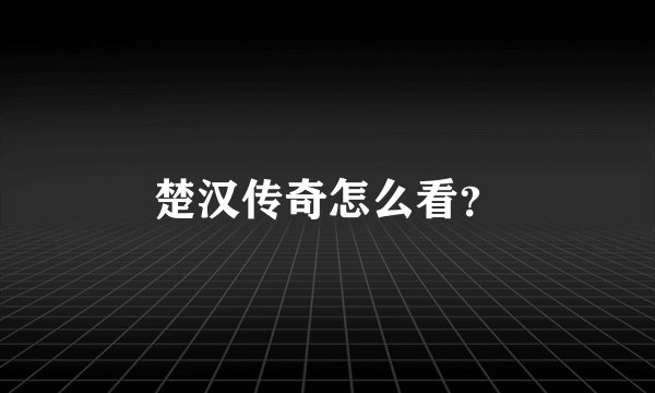 楚汉传奇怎么看？