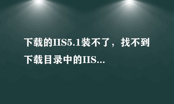 下载的IIS5.1装不了，找不到下载目录中的IIS.ADM压缩文件