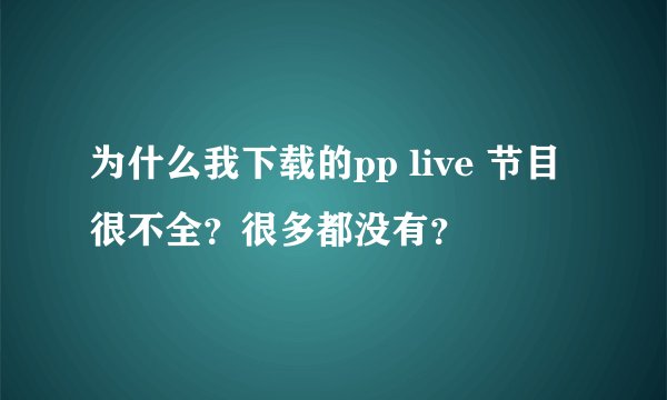 为什么我下载的pp live 节目很不全？很多都没有？