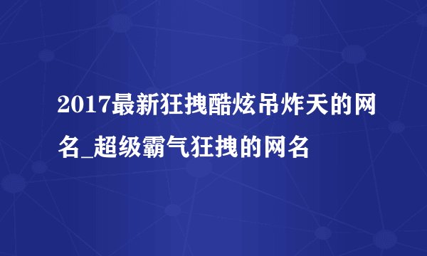 2017最新狂拽酷炫吊炸天的网名_超级霸气狂拽的网名