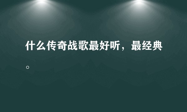 什么传奇战歌最好听，最经典。