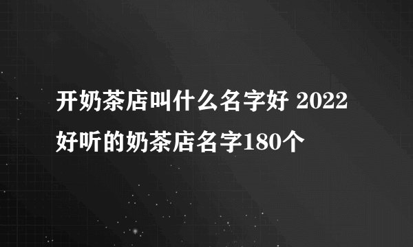开奶茶店叫什么名字好 2022好听的奶茶店名字180个