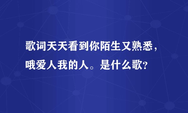 歌词天天看到你陌生又熟悉，哦爱人我的人。是什么歌？