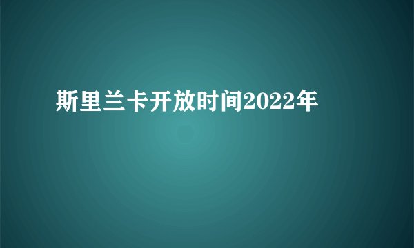 斯里兰卡开放时间2022年