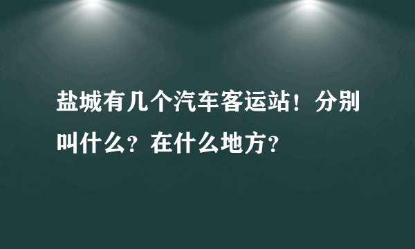 盐城有几个汽车客运站！分别叫什么？在什么地方？