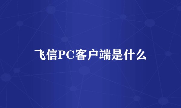 飞信PC客户端是什么