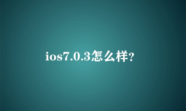 ios7.0.3怎么样？