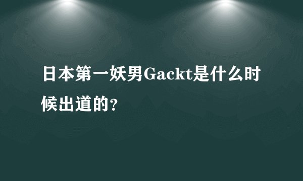 日本第一妖男Gackt是什么时候出道的？