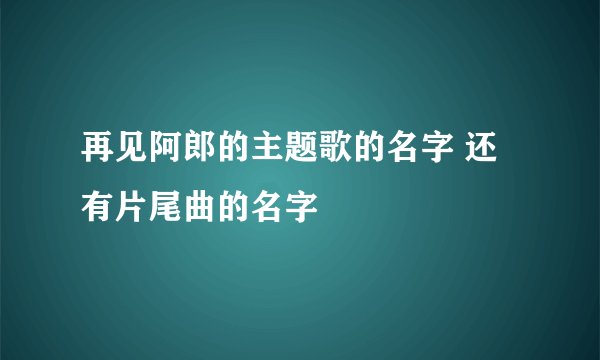 再见阿郎的主题歌的名字 还有片尾曲的名字