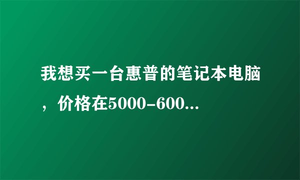 我想买一台惠普的笔记本电脑，价格在5000-6000之间，我推荐一些热门的型号，给我一些建议？