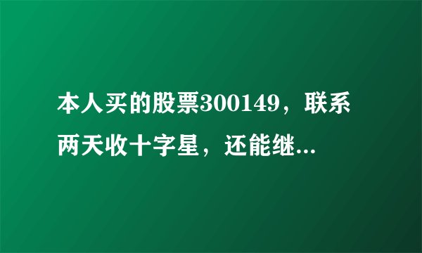 本人买的股票300149，联系两天收十字星，还能继续持有吗？是要上涨还是下跌啊！两个绿十字星