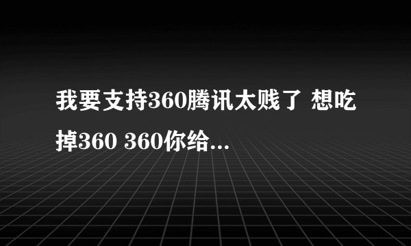 我要支持360腾讯太贱了 想吃掉360 360你给我 把腾讯灭了