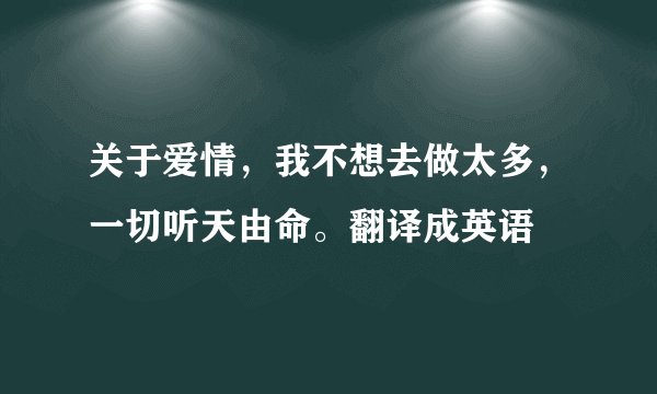 关于爱情，我不想去做太多，一切听天由命。翻译成英语