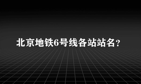 北京地铁6号线各站站名？