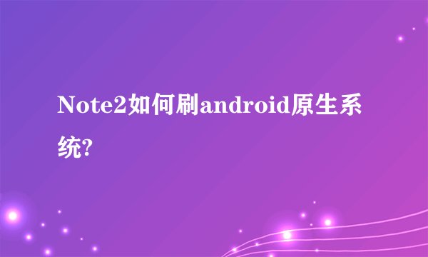 Note2如何刷android原生系统?