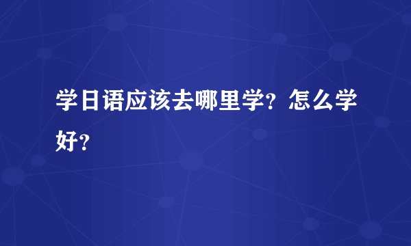 学日语应该去哪里学？怎么学好？
