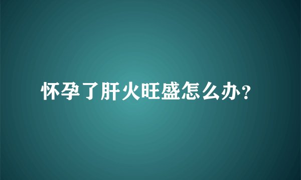 怀孕了肝火旺盛怎么办？