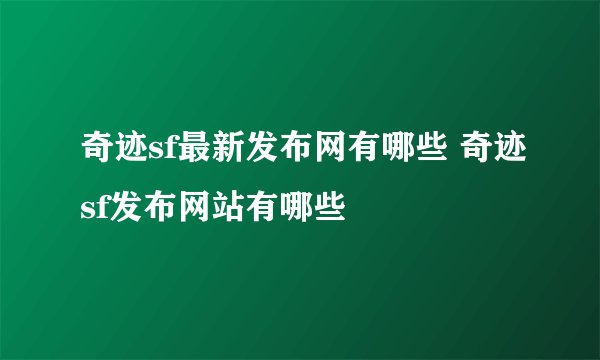 奇迹sf最新发布网有哪些 奇迹sf发布网站有哪些