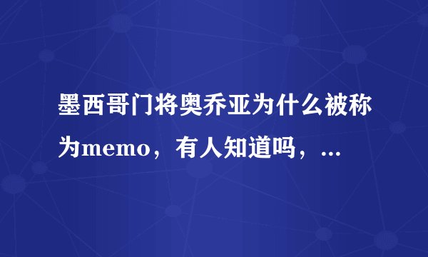 墨西哥门将奥乔亚为什么被称为memo，有人知道吗，或者说西班牙语memo什么意思