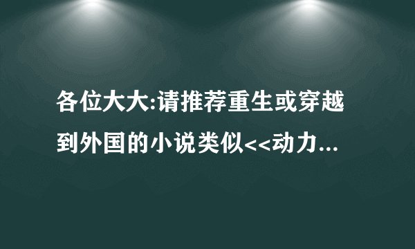各位大大:请推荐重生或穿越到外国的小说类似<<动力大亨>>或<<我成了马斯科莫拉蒂>>之类.