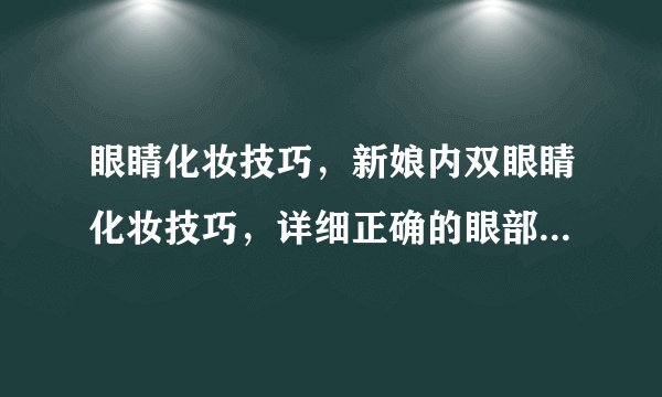 眼睛化妆技巧，新娘内双眼睛化妆技巧，详细正确的眼部化妆步骤，九步彩妆技巧