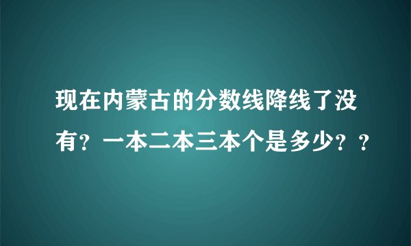 现在内蒙古的分数线降线了没有？一本二本三本个是多少？？