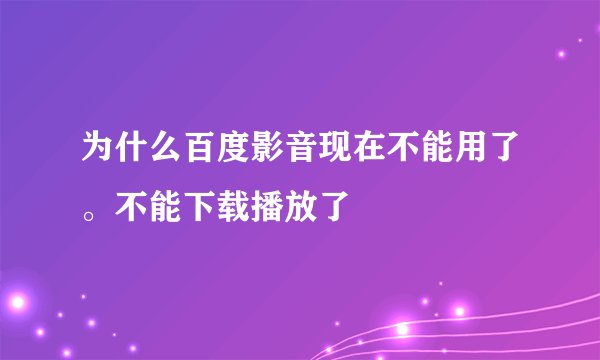 为什么百度影音现在不能用了。不能下载播放了