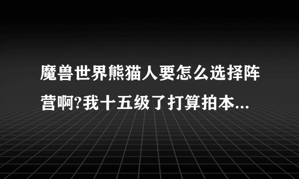 魔兽世界熊猫人要怎么选择阵营啊?我十五级了打算拍本了，才发现没选择阵营？