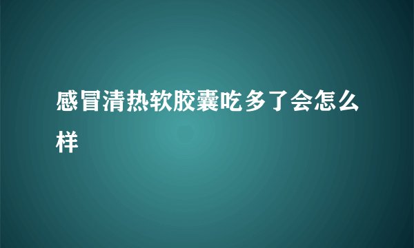 感冒清热软胶囊吃多了会怎么样