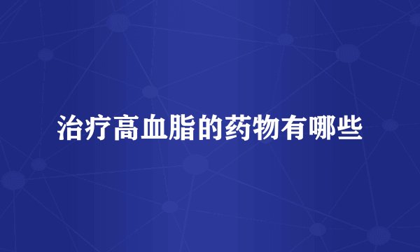 治疗高血脂的药物有哪些