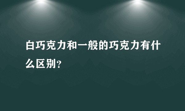 白巧克力和一般的巧克力有什么区别？