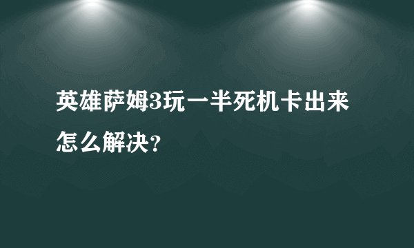 英雄萨姆3玩一半死机卡出来怎么解决？