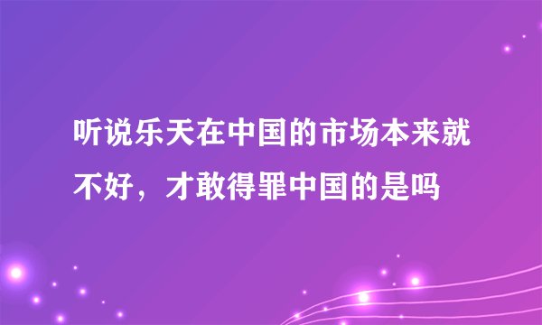 听说乐天在中国的市场本来就不好，才敢得罪中国的是吗