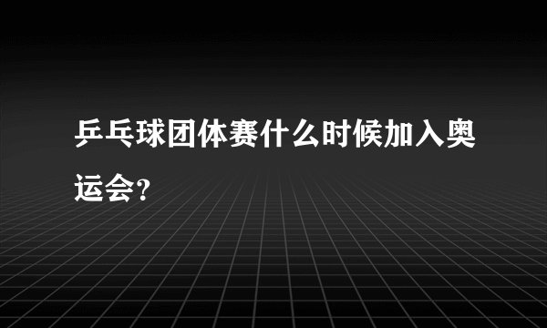 乒乓球团体赛什么时候加入奥运会？